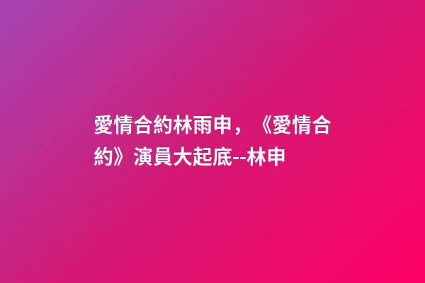 愛情合約林雨申，《愛情合約》演員大起底--林申-第1張-觀點-玄機派