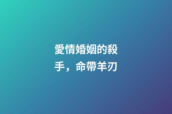 愛情婚姻的殺手，命帶羊刃