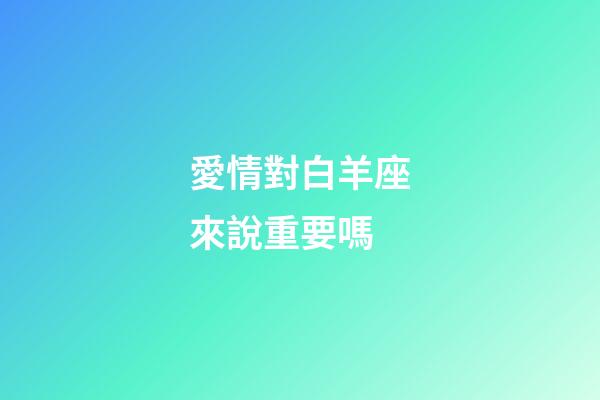 愛情對白羊座來說重要嗎-第1張-星座運勢-玄機派