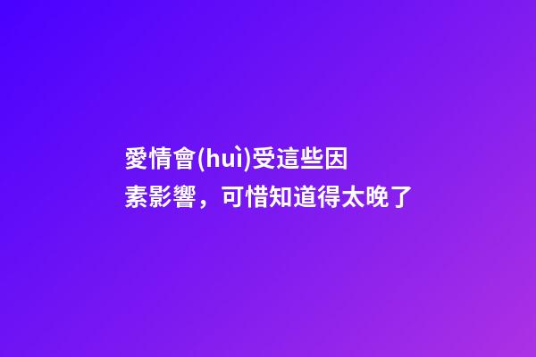 愛情會(huì)受這些因素影響，可惜知道得太晚了