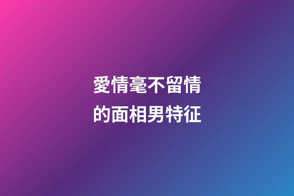 愛情毫不留情的面相男特征