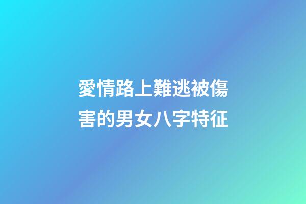 愛情路上難逃被傷害的男女八字特征