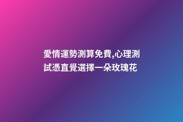 愛情運勢測算免費,心理測試憑直覺選擇一朵玫瑰花-第1張-觀點-玄機派