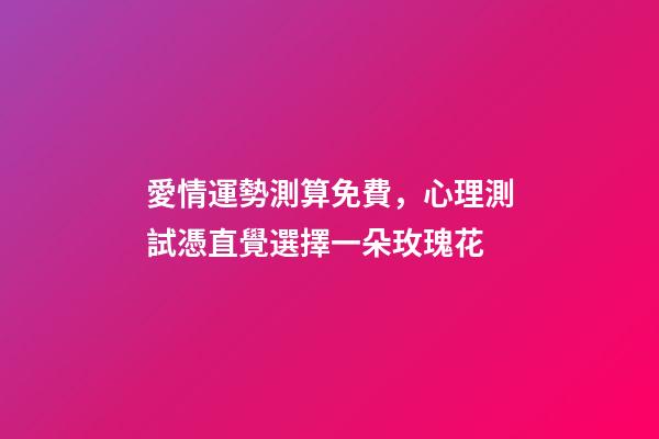 愛情運勢測算免費，心理測試憑直覺選擇一朵玫瑰花-第1張-觀點-玄機派