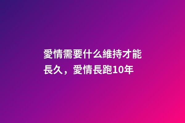 愛情需要什么維持才能長久，愛情長跑10年-第1張-觀點-玄機派