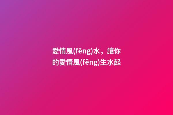 愛情風(fēng)水，讓你的愛情風(fēng)生水起