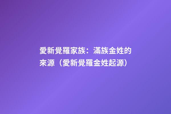 愛新覺羅家族：滿族金姓的來源（愛新覺羅金姓起源）