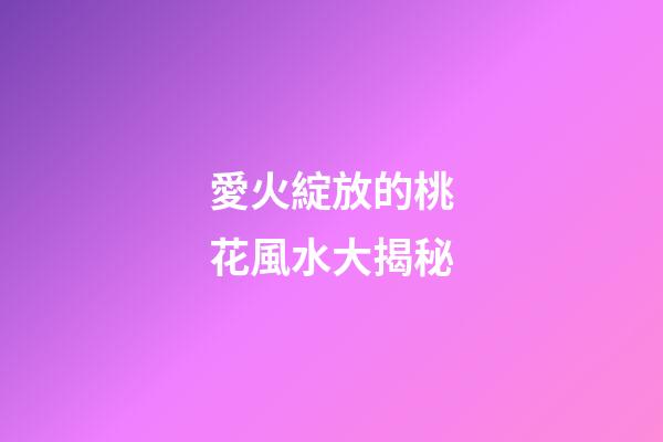 愛火綻放的桃花風水大揭秘