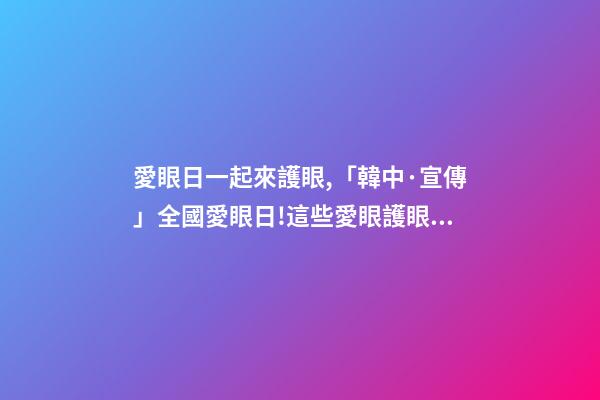 愛眼日一起來護眼,「韓中·宣傳」全國愛眼日!這些愛眼護眼小知識一起學起來-第1張-觀點-玄機派