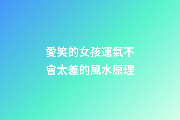 愛笑的女孩運氣不會太差的風水原理