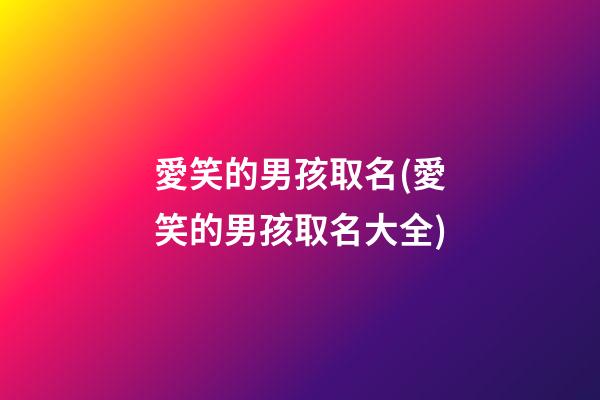 愛笑的男孩取名(愛笑的男孩取名大全)