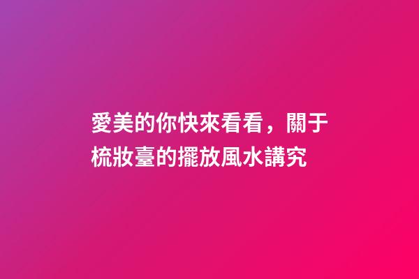 愛美的你快來看看，關于梳妝臺的擺放風水講究