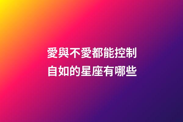 愛與不愛都能控制自如的星座有哪些-第1張-星座運勢-玄機派