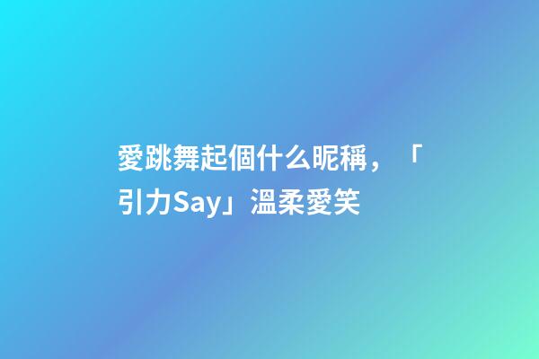 愛跳舞起個什么昵稱，「引力Say」溫柔愛笑-第1張-觀點-玄機派
