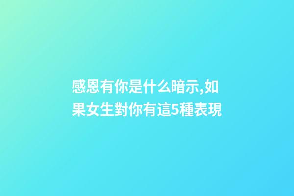 感恩有你是什么暗示,如果女生對你有這5種表現-第1張-觀點-玄機派