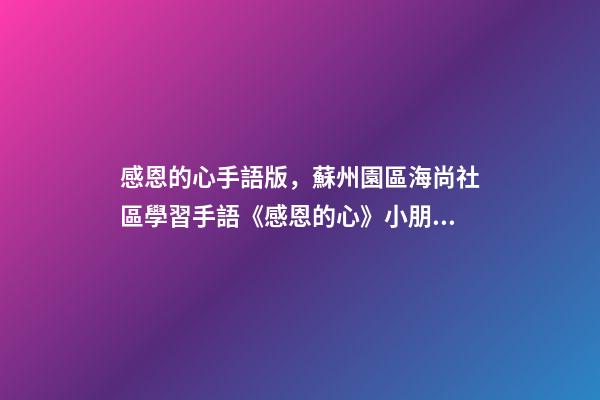 感恩的心手語版，蘇州園區海尚社區學習手語《感恩的心》小朋友致謝父母-第1張-觀點-玄機派