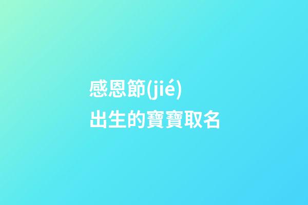 感恩節(jié)出生的寶寶取名(感恩節(jié)出生的寶寶取名大全)