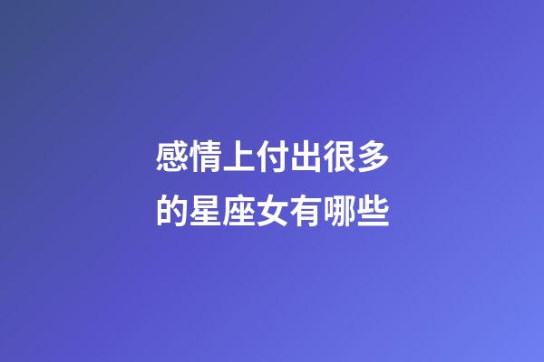 感情上付出很多的星座女有哪些-第1張-星座運勢-玄機派