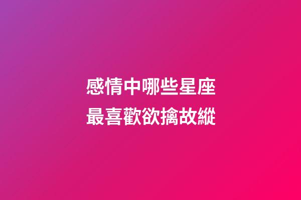 感情中哪些星座最喜歡欲擒故縱-第1張-星座運勢-玄機派