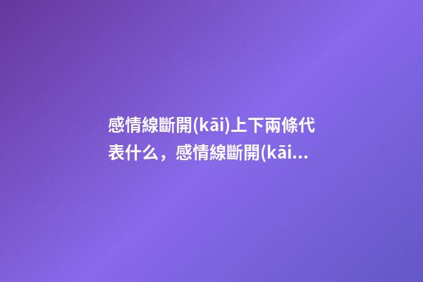 感情線斷開(kāi)上下兩條代表什么，感情線斷開(kāi)好不好