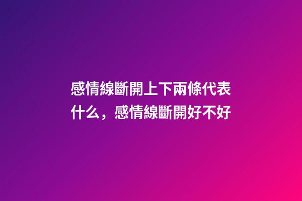 感情線斷開上下兩條代表什么，感情線斷開好不好