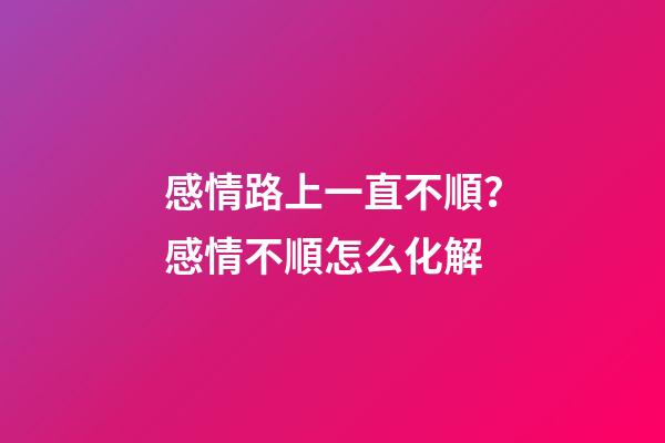 感情路上一直不順？感情不順怎么化解