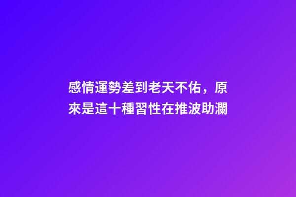 感情運勢差到老天不佑，原來是這十種習性在推波助瀾