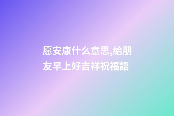 愿安康什么意思,給朋友早上好吉祥祝福語-第1張-觀點-玄機(jī)派