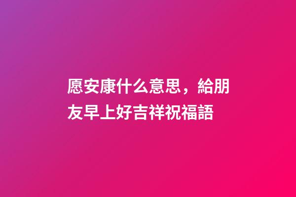愿安康什么意思，給朋友早上好吉祥祝福語-第1張-觀點-玄機(jī)派