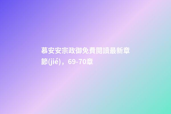 慕安安宗政御免費閱讀最新章節(jié)，69-70章-第1張-觀點-玄機派