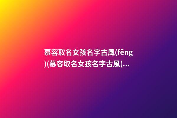 慕容取名女孩名字古風(fēng)(慕容取名女孩名字古風(fēng)兩個字)