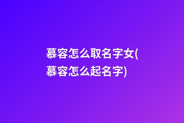 慕容怎么取名字女(慕容怎么起名字)