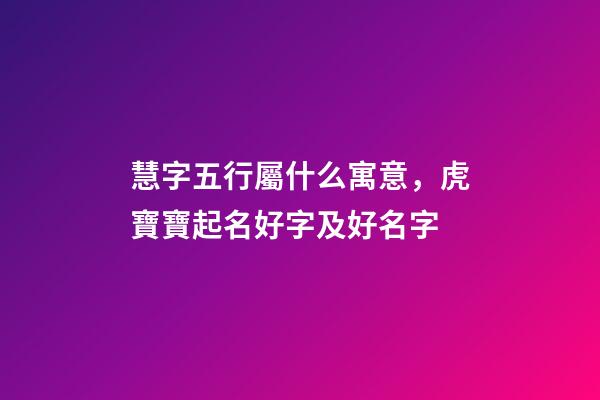慧字五行屬什么寓意，虎寶寶起名好字及好名字-第1張-觀點-玄機派