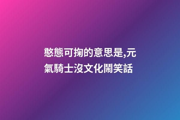 憨態可掬的意思是,元氣騎士沒文化鬧笑話-第1張-觀點-玄機派