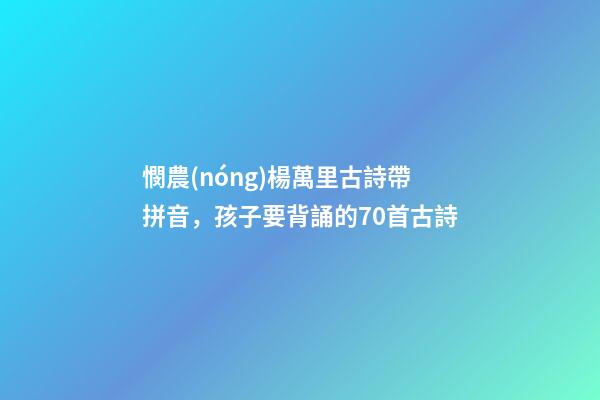 憫農(nóng)楊萬里古詩帶拼音，孩子要背誦的70首古詩(帶拼音)-第1張-觀點(diǎn)-玄機(jī)派