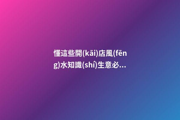 懂這些開(kāi)店風(fēng)水知識(shí)生意必紅火