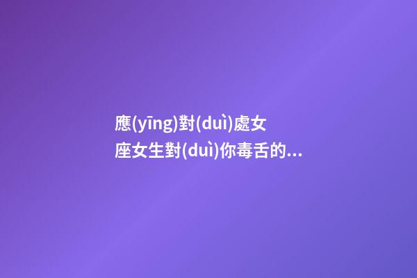 應(yīng)對(duì)處女座女生對(duì)你毒舌的表現(xiàn)