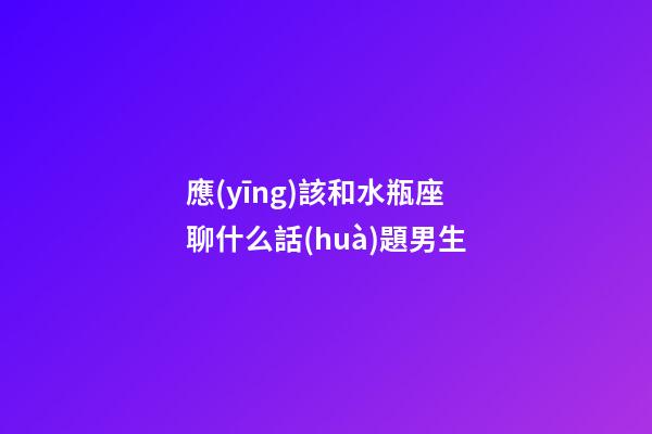 應(yīng)該和水瓶座聊什么話(huà)題男生-第1張-星座運(yùn)勢(shì)-玄機(jī)派
