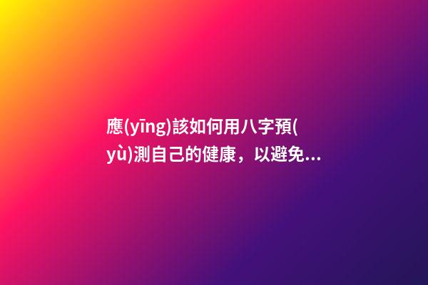 應(yīng)該如何用八字預(yù)測自己的健康，以避免乘客飛機(jī)上身故的情況？