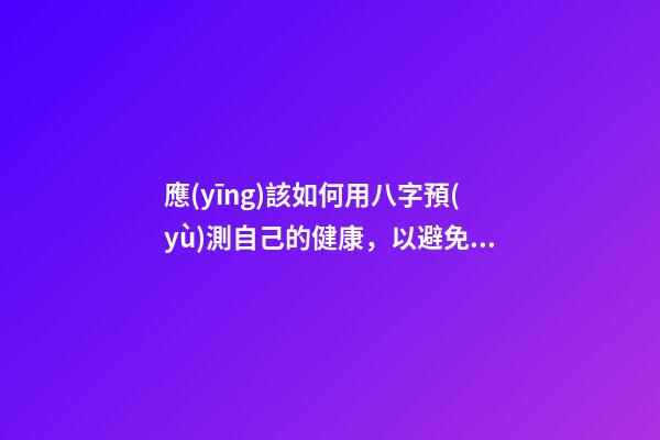 應(yīng)該如何用八字預(yù)測自己的健康，以避免乘客飛機上身故的情況？