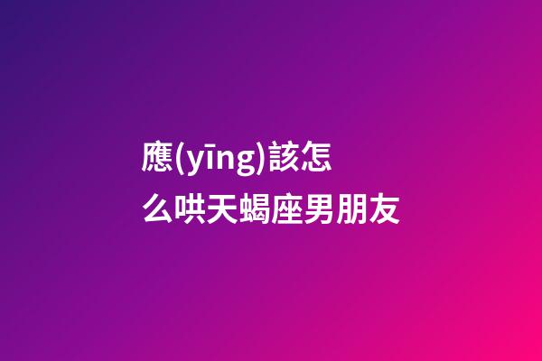 應(yīng)該怎么哄天蝎座男朋友-第1張-星座運(yùn)勢-玄機(jī)派