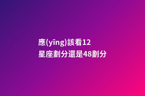 應(yīng)該看12星座劃分還是48劃分-第1張-星座運(yùn)勢-玄機(jī)派