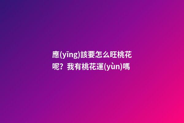應(yīng)該要怎么旺桃花呢？我有桃花運(yùn)嗎