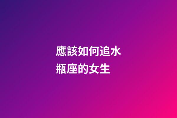 應該如何追水瓶座的女生-第1張-星座運勢-玄機派