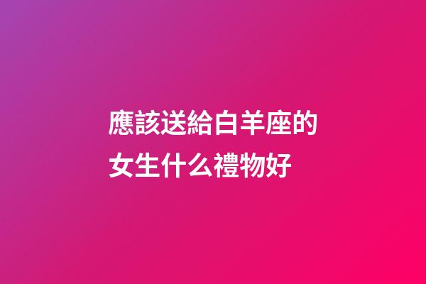 應該送給白羊座的女生什么禮物好-第1張-星座運勢-玄機派