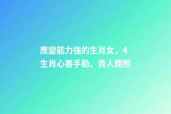 應變能力強的生肖女，4生肖心善手勤、貴人關照-第1張-觀點-玄機派