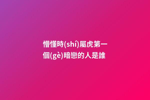 懵懂時(shí)屬虎第一個(gè)暗戀的人是誰