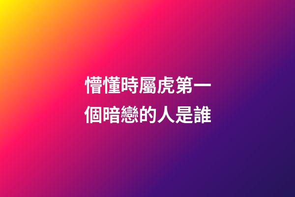 懵懂時屬虎第一個暗戀的人是誰
