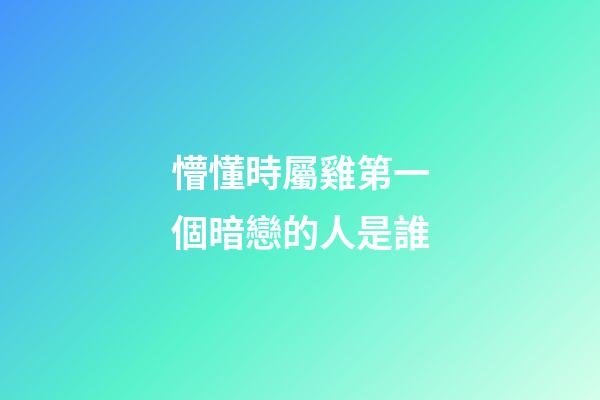 懵懂時屬雞第一個暗戀的人是誰