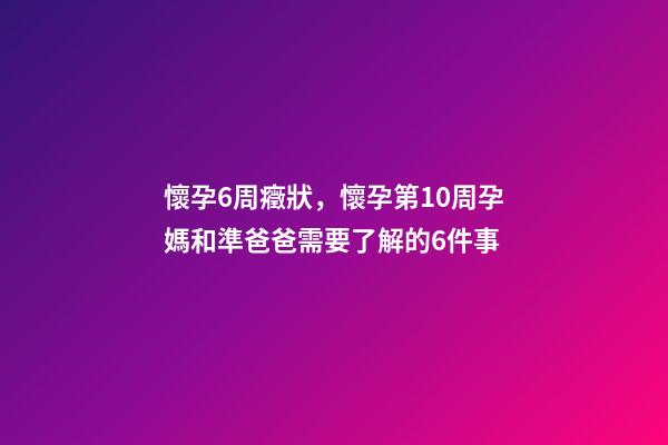 懷孕6周癥狀，懷孕第10周孕媽和準爸爸需要了解的6件事-第1張-觀點-玄機派
